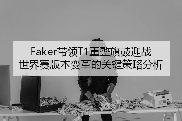 Faker带领T1重整旗鼓迎战世界赛版本变革的关键策略分析