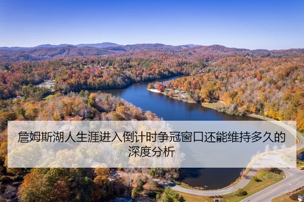 詹姆斯湖人生涯进入倒计时争冠窗口还能维持多久的深度分析