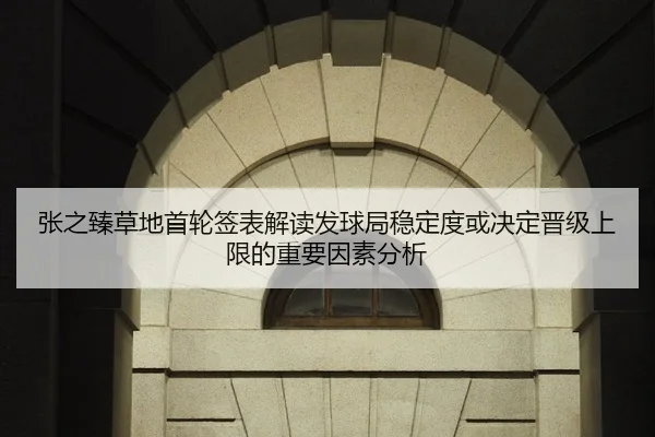 张之臻草地首轮签表解读发球局稳定度或决定晋级上限的重要因素分析