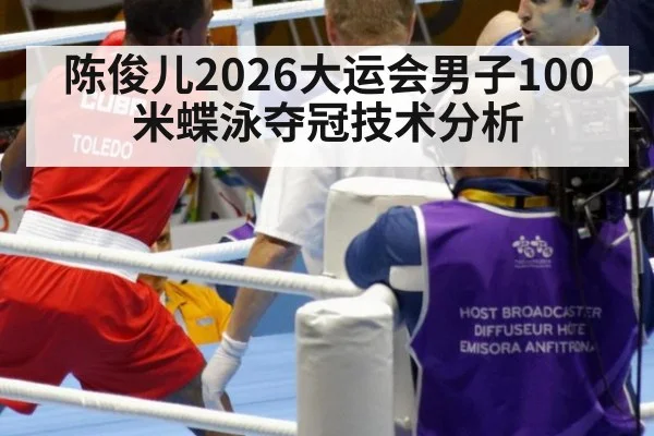 陈俊儿2026大运会男子100米蝶泳夺冠技术分析