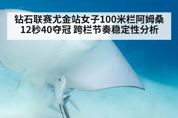 钻石联赛尤金站女子100米栏阿姆桑12秒40夺冠 跨栏节奏稳定性分析