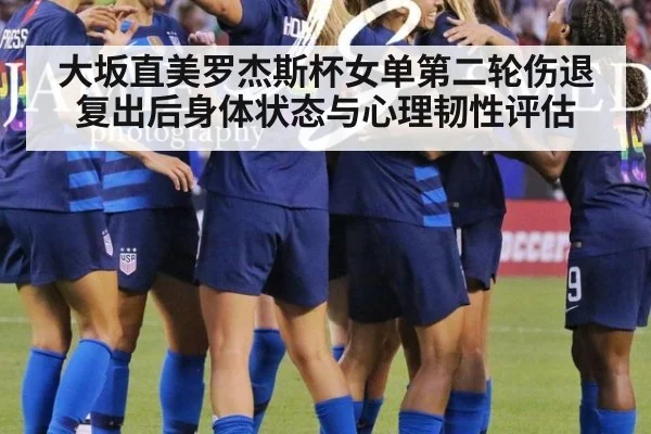 大坂直美罗杰斯杯女单第二轮伤退复出后身体状态与心理韧性评估