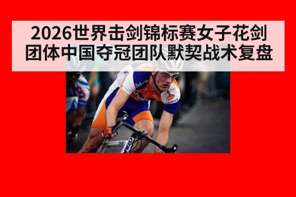 2026世界击剑锦标赛女子花剑团体中国夺冠团队默契战术复盘