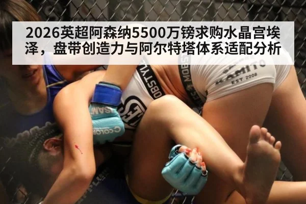 2026英超阿森纳5500万镑求购水晶宫埃泽，盘带创造力与阿尔特塔体系适配分析