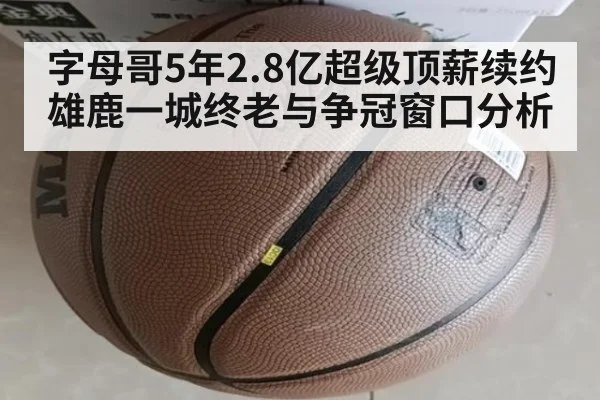 字母哥5年2.8亿超级顶薪续约雄鹿一城终老与争冠窗口分析