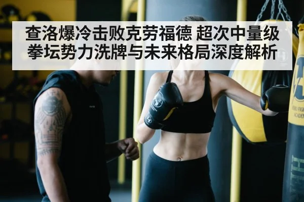 查洛爆冷击败克劳福德 超次中量级拳坛势力洗牌与未来格局深度解析