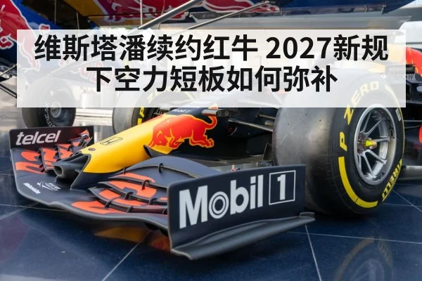 维斯塔潘续约红牛 2027新规下空力短板如何弥补