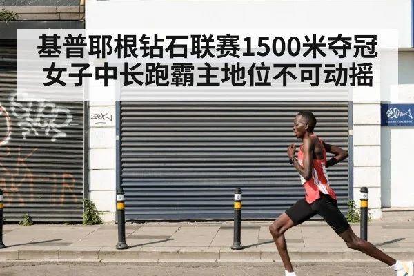 基普耶根钻石联赛1500米夺冠 女子中长跑霸主地位不可动摇