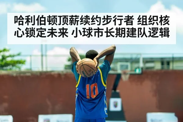 哈利伯顿顶薪续约步行者 组织核心锁定未来 小球市长期建队逻辑