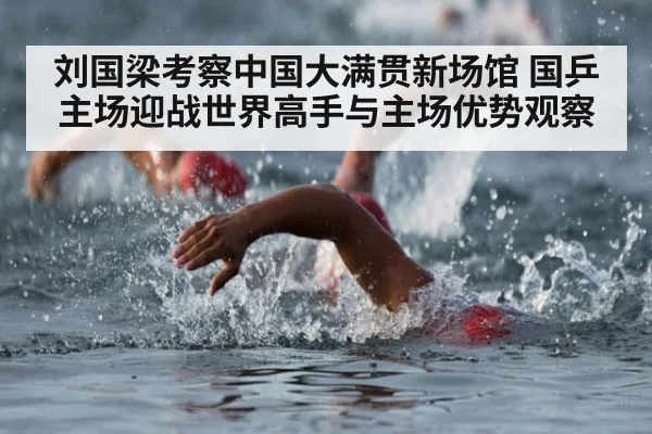刘国梁考察中国大满贯新场馆 国乒主场迎战世界高手与主场优势观察
