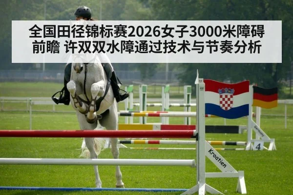 全国田径锦标赛2026女子3000米障碍前瞻 许双双水障通过技术与节奏分析
