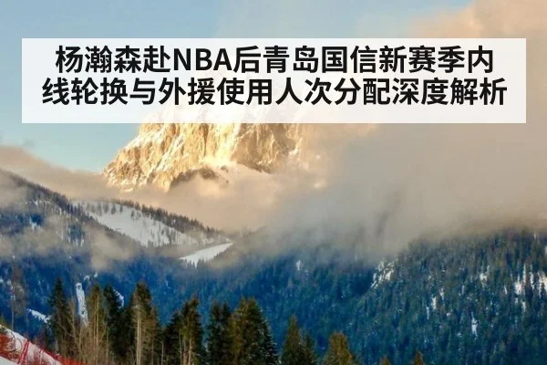 杨瀚森赴NBA后青岛国信新赛季内线轮换与外援使用人次分配深度解析