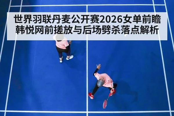 世界羽联丹麦公开赛2026女单前瞻 韩悦网前搓放与后场劈杀落点解析