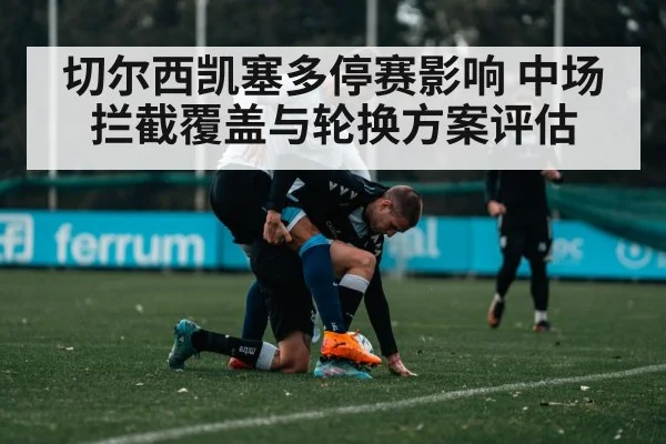 切尔西凯塞多停赛影响 中场拦截覆盖与轮换方案评估