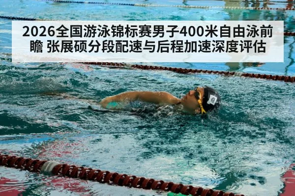 2026全国游泳锦标赛男子400米自由泳前瞻 张展硕分段配速与后程加速深度评估