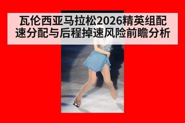 瓦伦西亚马拉松2026精英组配速分配与后程掉速风险前瞻分析