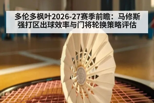 多伦多枫叶2026-27赛季前瞻：马修斯强打区出球效率与门将轮换策略评估