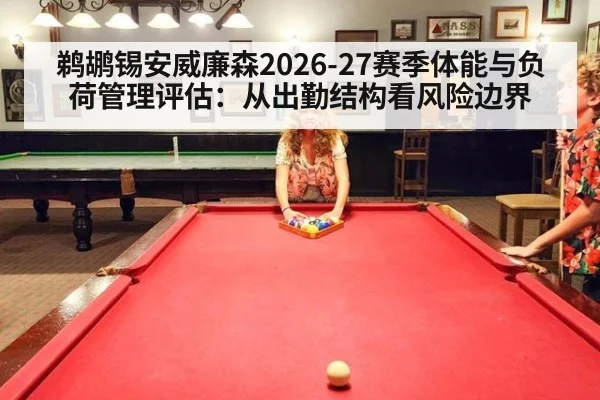 鹈鹕锡安威廉森2026-27赛季体能与负荷管理评估：从出勤结构看风险边界