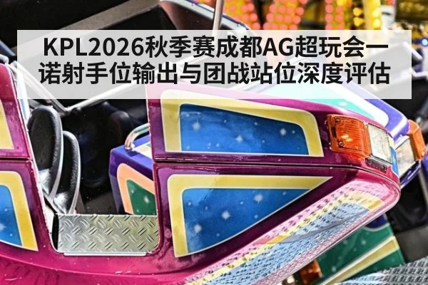 KPL2026秋季赛成都AG超玩会一诺射手位输出与团战站位深度评估